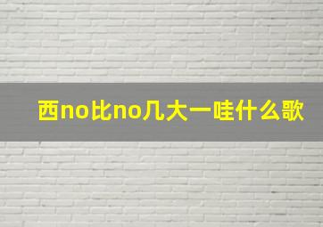 西no比no几大一哇什么歌