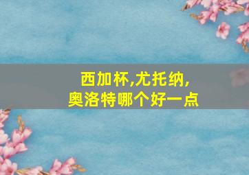 西加杯,尤托纳,奥洛特哪个好一点