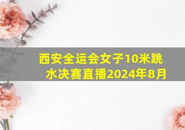 西安全运会女子10米跳水决赛直播2024年8月