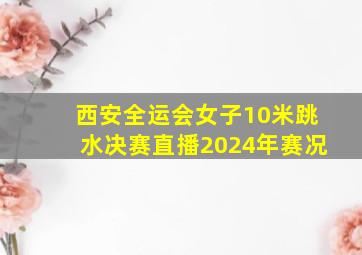 西安全运会女子10米跳水决赛直播2024年赛况