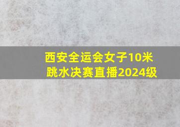 西安全运会女子10米跳水决赛直播2024级