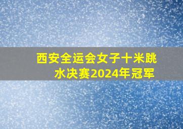 西安全运会女子十米跳水决赛2024年冠军