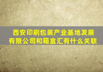 西安印刷包装产业基地发展有限公司和箱盒汇有什么关联