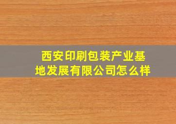 西安印刷包装产业基地发展有限公司怎么样