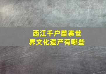 西江千户苗寨世界文化遗产有哪些