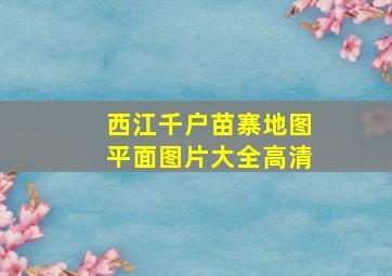 西江千户苗寨地图平面图片大全高清