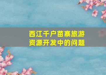 西江千户苗寨旅游资源开发中的问题