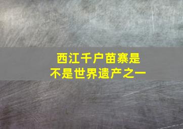 西江千户苗寨是不是世界遗产之一