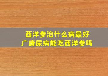 西洋参治什么病最好广唐尿病能吃西洋参吗