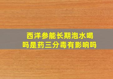 西洋参能长期泡水喝吗是药三分毒有影响吗