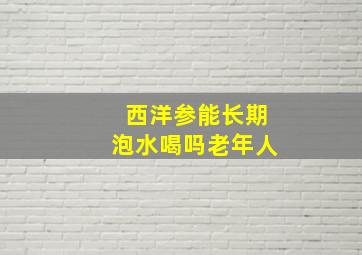 西洋参能长期泡水喝吗老年人