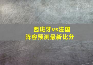 西班牙vs法国阵容预测最新比分