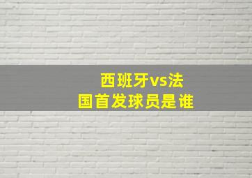 西班牙vs法国首发球员是谁