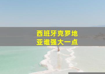 西班牙克罗地亚谁强大一点