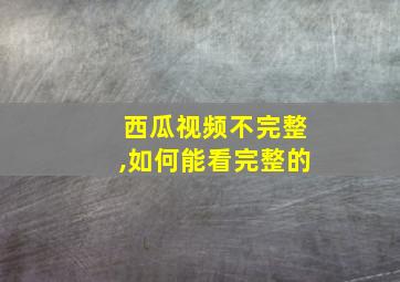 西瓜视频不完整,如何能看完整的