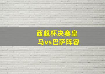 西超杯决赛皇马vs巴萨阵容