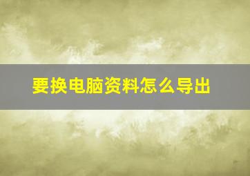 要换电脑资料怎么导出