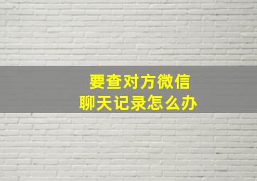 要查对方微信聊天记录怎么办