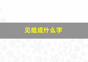 见组成什么字