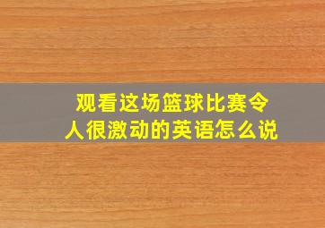 观看这场篮球比赛令人很激动的英语怎么说