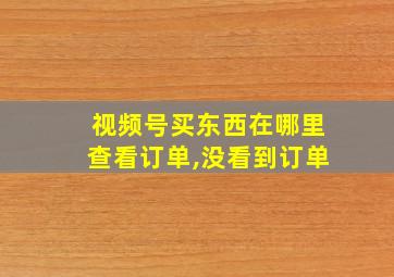 视频号买东西在哪里查看订单,没看到订单