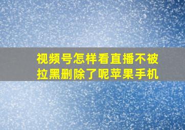 视频号怎样看直播不被拉黑删除了呢苹果手机