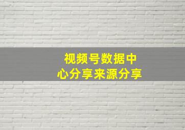 视频号数据中心分享来源分享