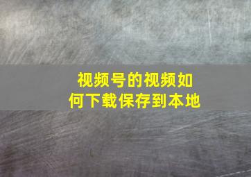 视频号的视频如何下载保存到本地