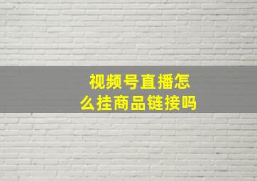 视频号直播怎么挂商品链接吗