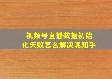 视频号直播数据初始化失败怎么解决呢知乎