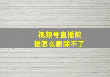 视频号直播数据怎么删除不了