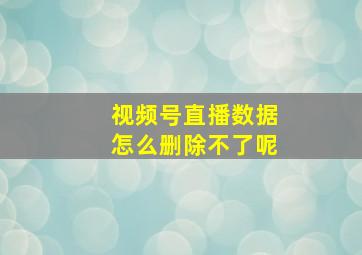 视频号直播数据怎么删除不了呢