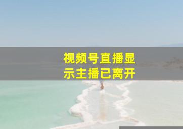 视频号直播显示主播已离开