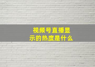 视频号直播显示的热度是什么