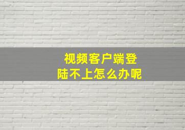 视频客户端登陆不上怎么办呢