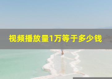 视频播放量1万等于多少钱