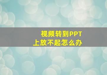 视频转到PPT上放不起怎么办