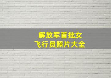 解放军首批女飞行员照片大全