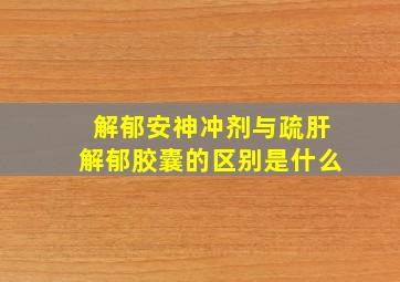 解郁安神冲剂与疏肝解郁胶囊的区别是什么