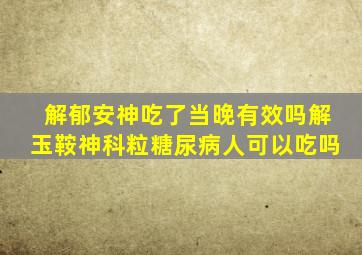 解郁安神吃了当晚有效吗解玉鞍神科粒糖尿病人可以吃吗