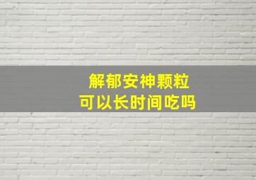 解郁安神颗粒可以长时间吃吗