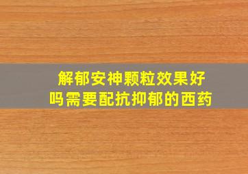 解郁安神颗粒效果好吗需要配抗抑郁的西药