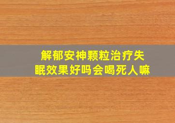 解郁安神颗粒治疗失眠效果好吗会喝死人嘛