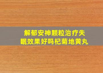 解郁安神颗粒治疗失眠效果好吗杞菊地黄丸