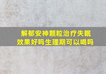 解郁安神颗粒治疗失眠效果好吗生理期可以喝吗