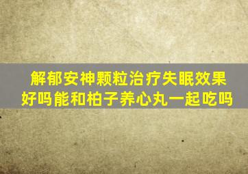 解郁安神颗粒治疗失眠效果好吗能和柏子养心丸一起吃吗