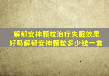 解郁安神颗粒治疗失眠效果好吗解郁安神颗粒多少钱一盒