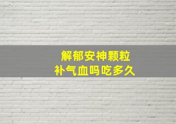 解郁安神颗粒补气血吗吃多久