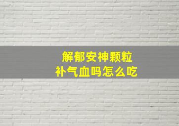 解郁安神颗粒补气血吗怎么吃