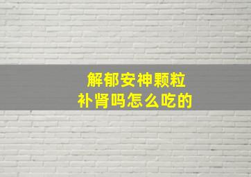 解郁安神颗粒补肾吗怎么吃的